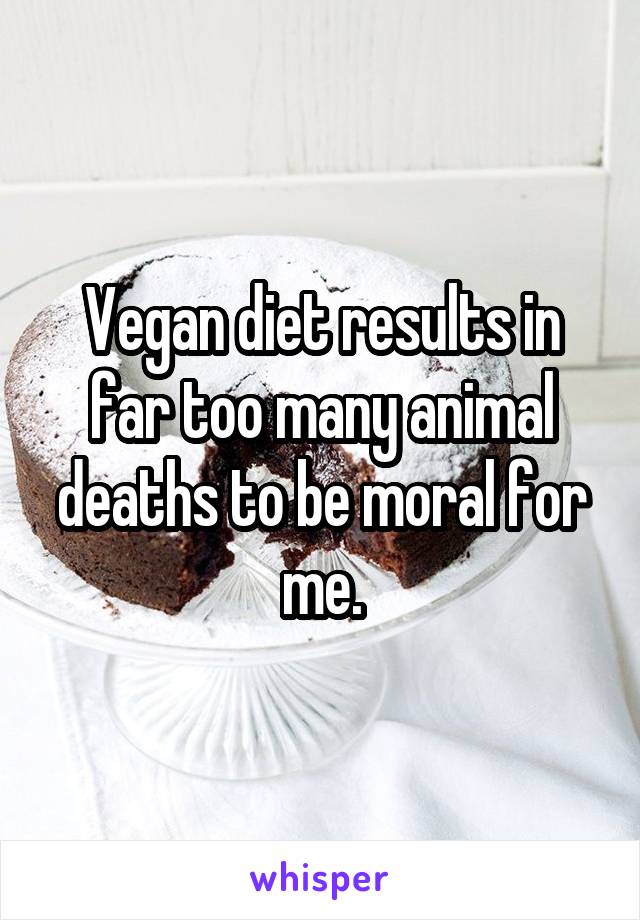Vegan diet results in far too many animal deaths to be moral for me.