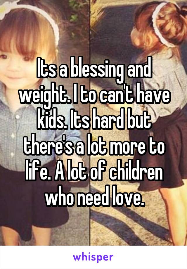 Its a blessing and weight. I to can't have kids. Its hard but there's a lot more to life. A lot of children who need love.