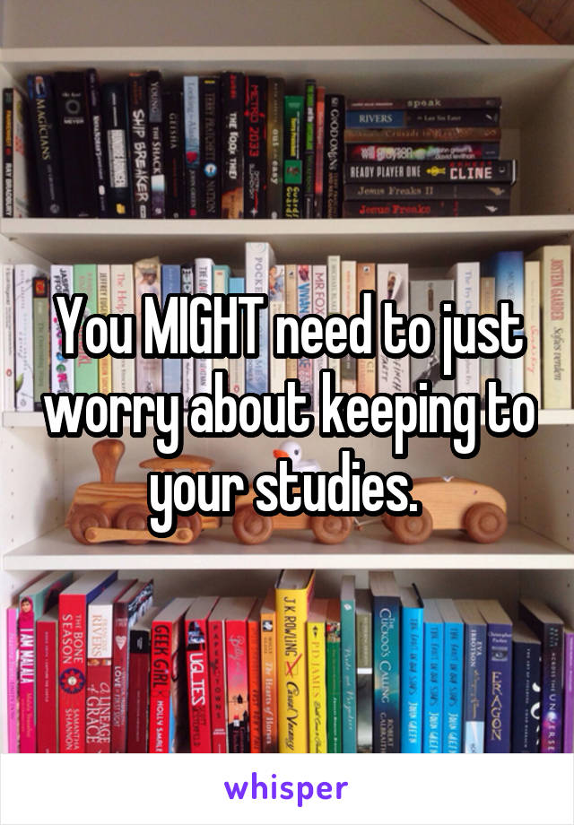 You MIGHT need to just worry about keeping to your studies. 