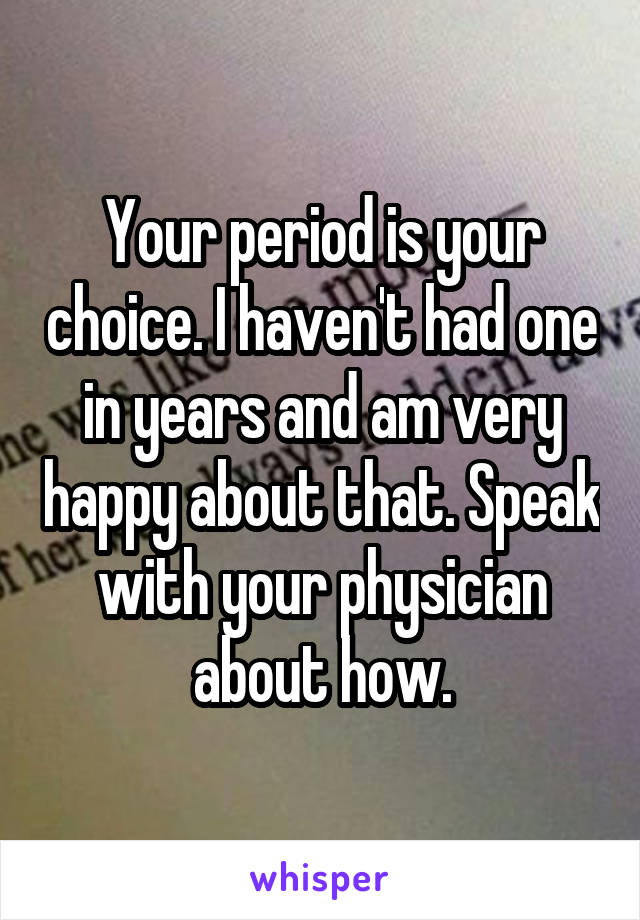 Your period is your choice. I haven't had one in years and am very happy about that. Speak with your physician about how.