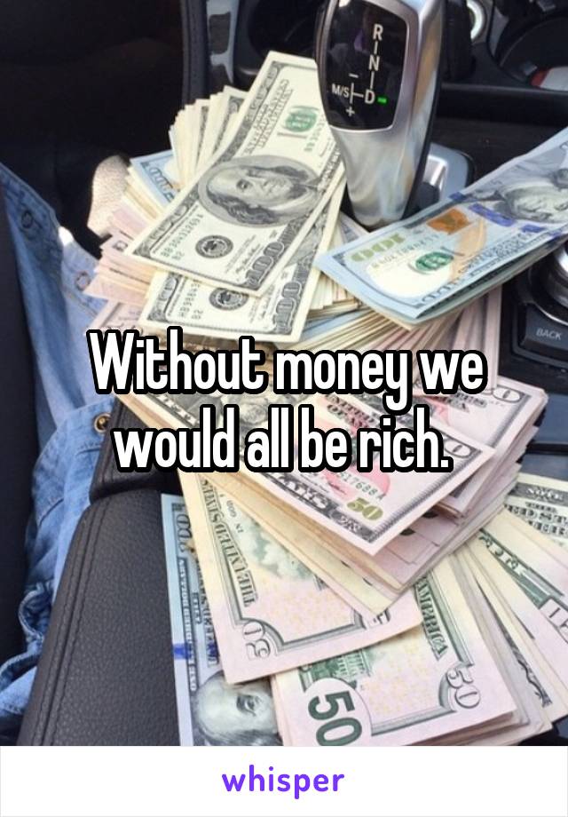 Without money we would all be rich. 