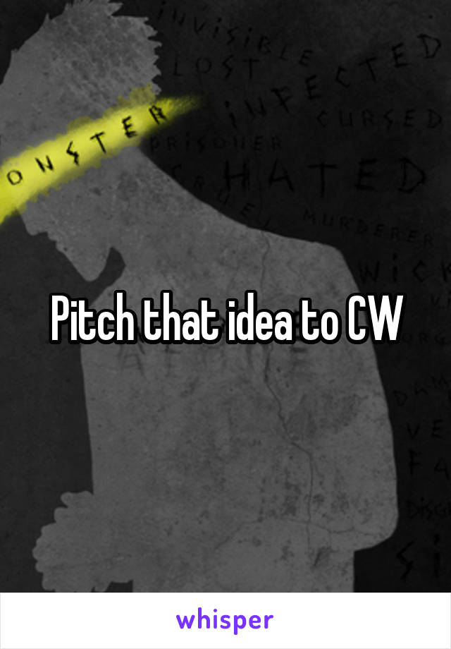Pitch that idea to CW