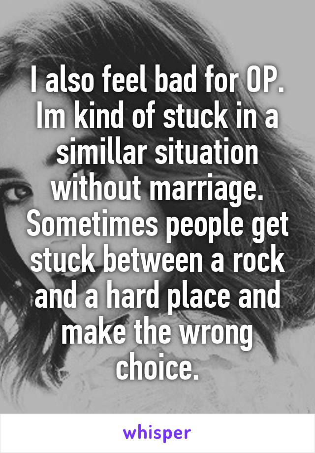 I also feel bad for OP.
Im kind of stuck in a simillar situation without marriage. Sometimes people get stuck between a rock and a hard place and make the wrong choice.