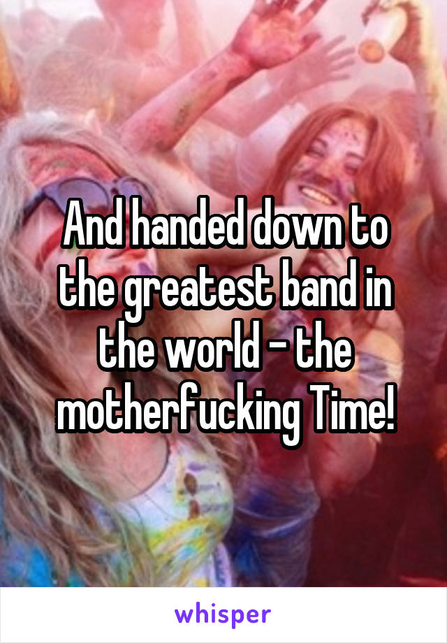 And handed down to the greatest band in the world - the motherfucking Time!