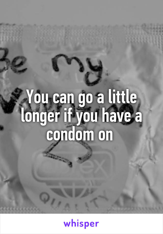 You can go a little longer if you have a condom on 