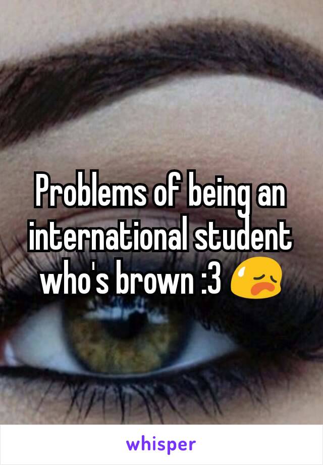Problems of being an international student who's brown :3 😥