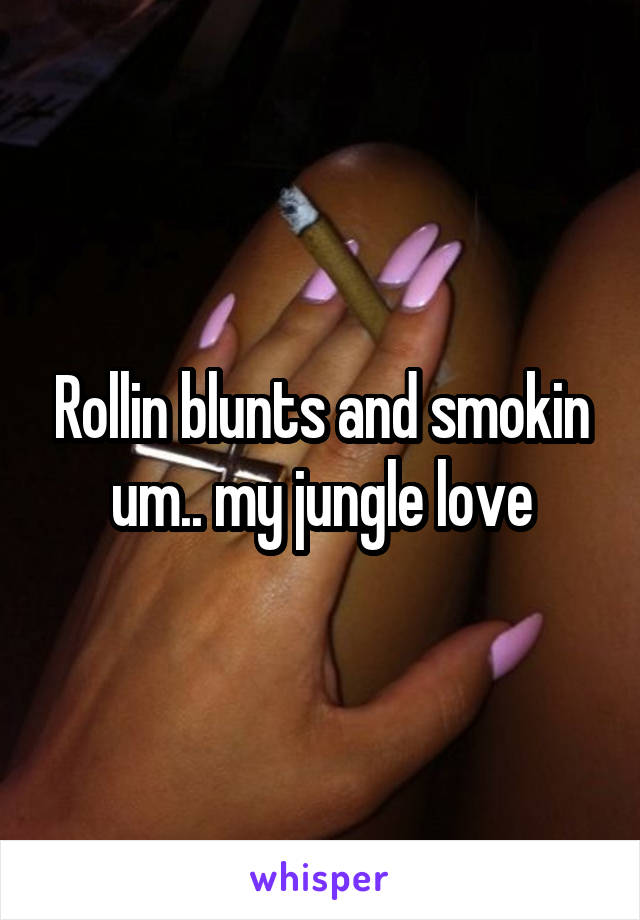 Rollin blunts and smokin um.. my jungle love