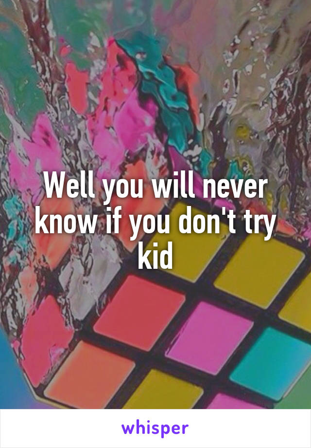Well you will never know if you don't try kid
