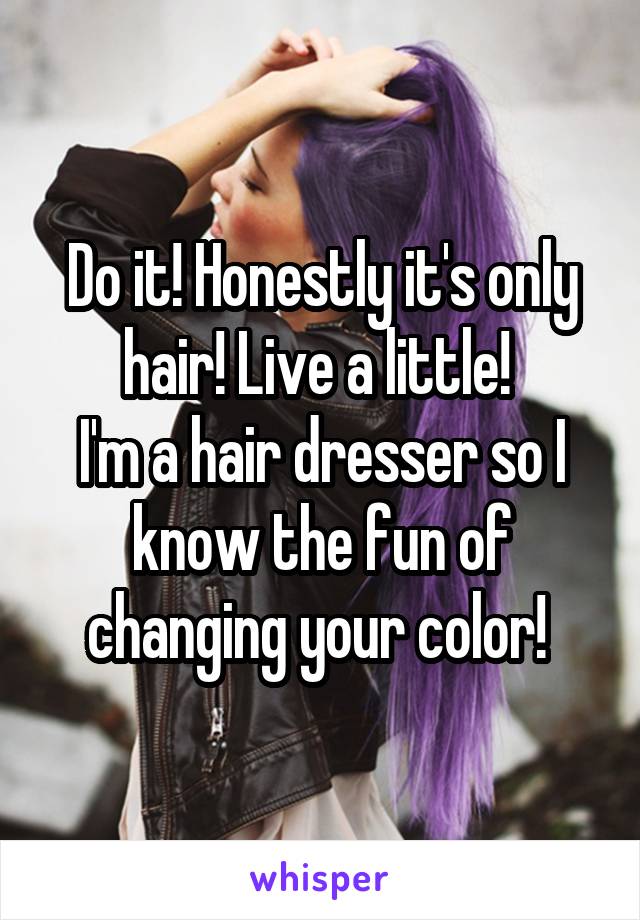 Do it! Honestly it's only hair! Live a little! 
I'm a hair dresser so I know the fun of changing your color! 