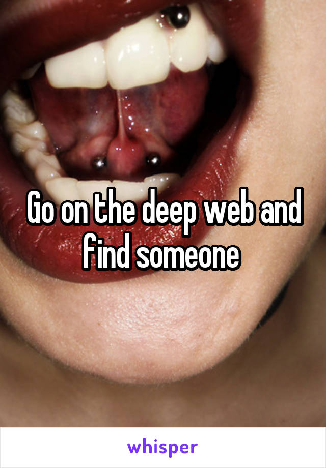Go on the deep web and find someone 