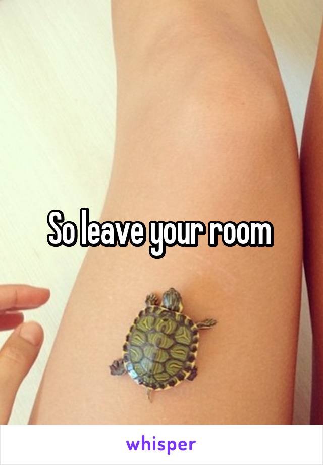 So leave your room 