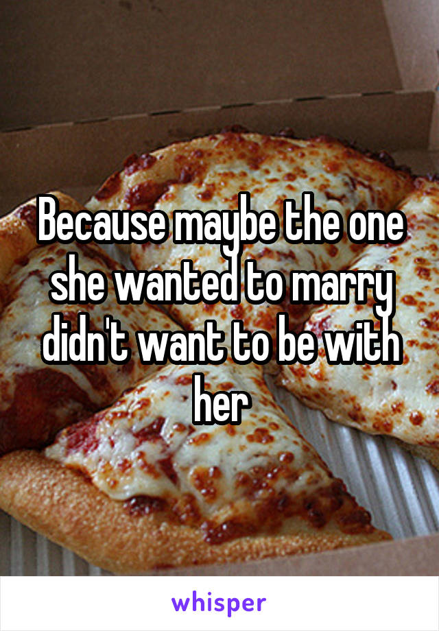 Because maybe the one she wanted to marry didn't want to be with her