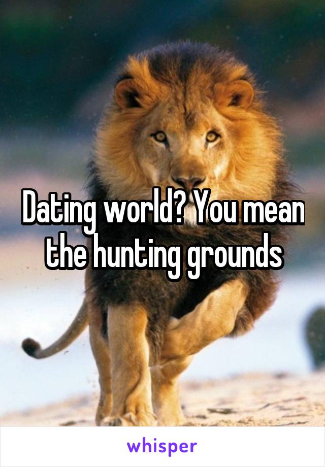 Dating world? You mean the hunting grounds