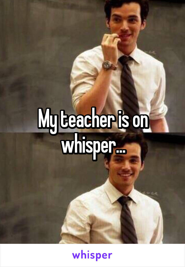 My teacher is on whisper...