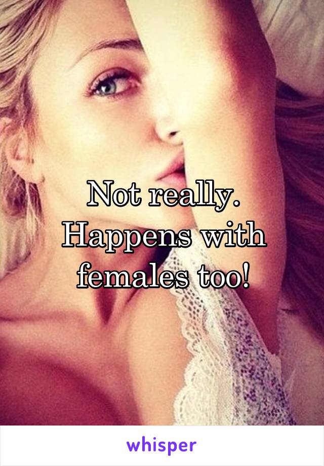 Not really. Happens with females too!