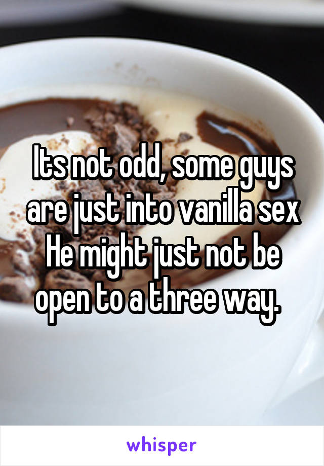 Its not odd, some guys are just into vanilla sex
He might just not be open to a three way.  