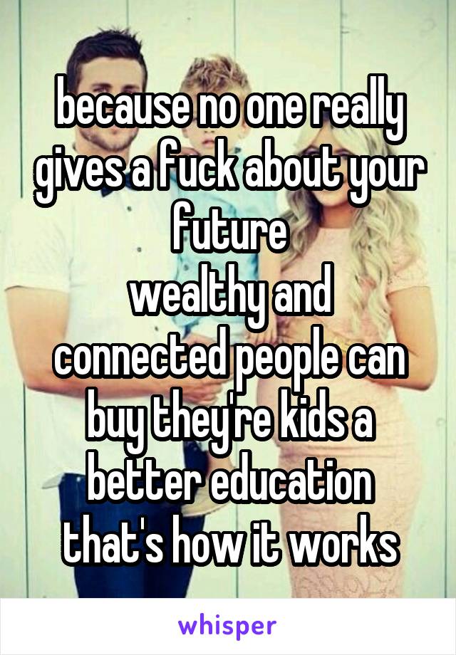because no one really gives a fuck about your future
wealthy and connected people can buy they're kids a better education
that's how it works