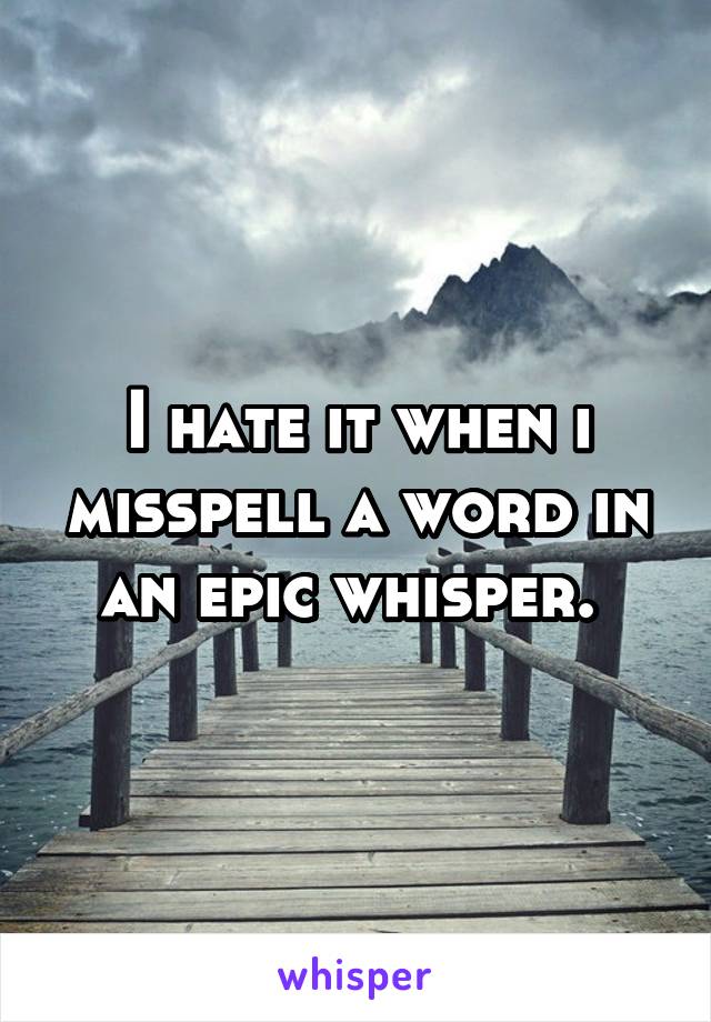 I hate it when i misspell a word in an epic whisper. 