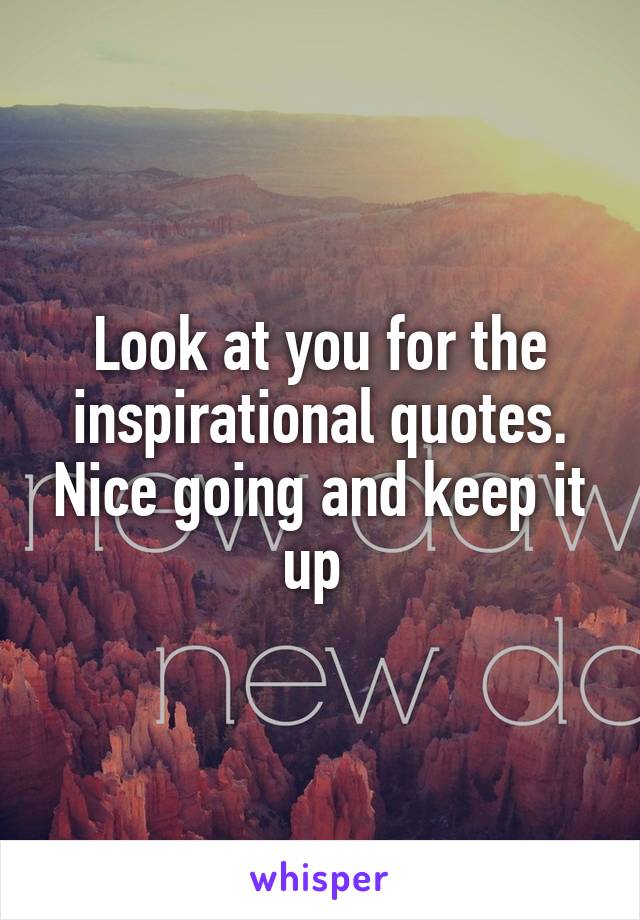 Look at you for the inspirational quotes. Nice going and keep it up 