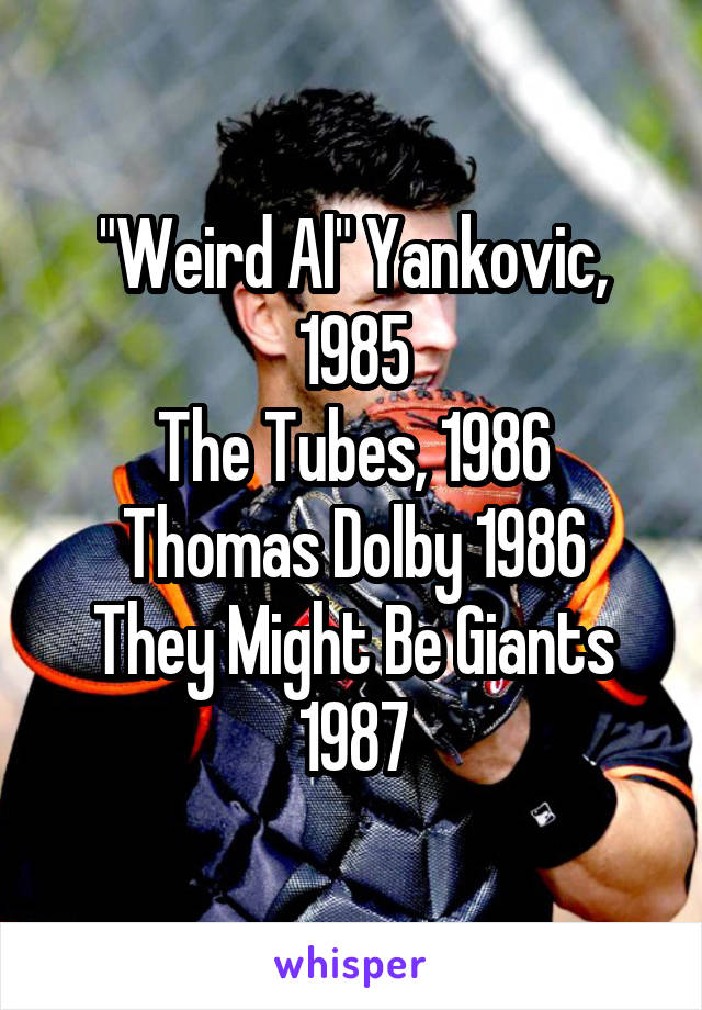 "Weird Al" Yankovic, 1985
The Tubes, 1986
Thomas Dolby 1986
They Might Be Giants 1987