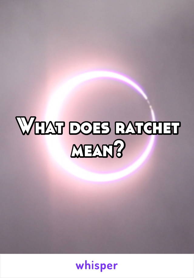 What does ratchet mean?