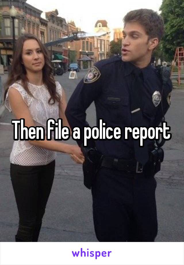 Then file a police report 