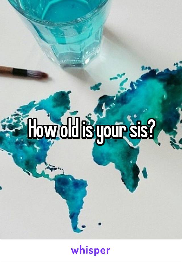 How old is your sis?