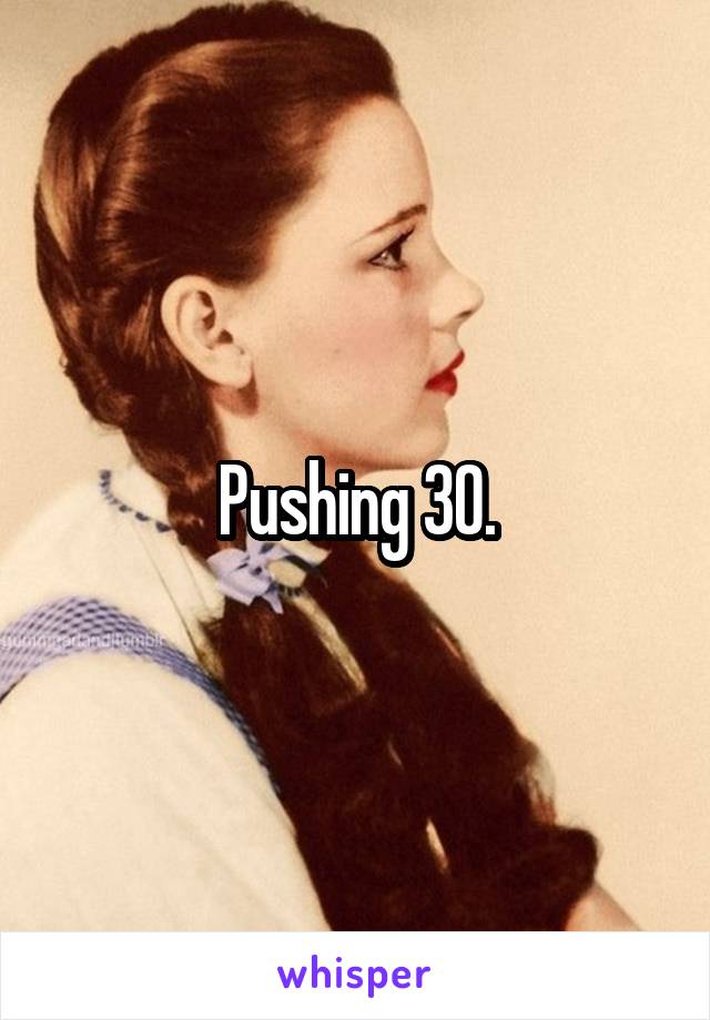 Pushing 30.