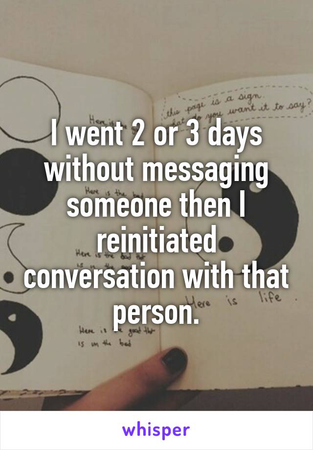 I went 2 or 3 days without messaging someone then I reinitiated conversation with that person.