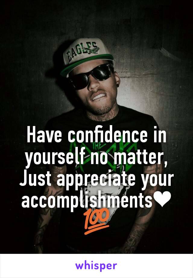 Have confidence in yourself no matter, Just appreciate your accomplishments❤💯