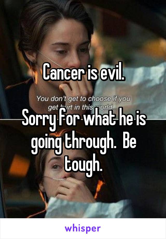 Cancer is evil.

Sorry for what he is going through.  Be tough.