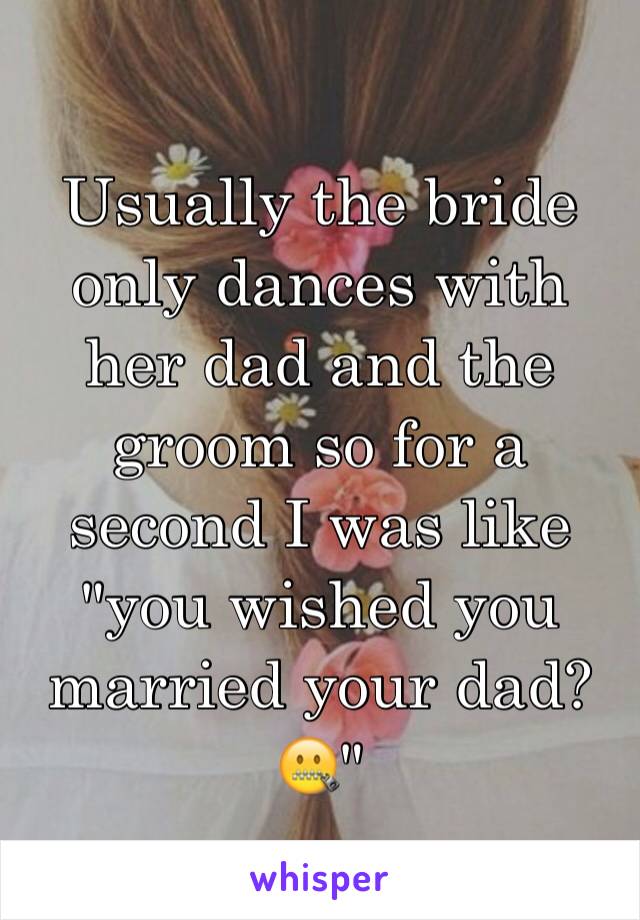 Usually the bride only dances with her dad and the groom so for a second I was like "you wished you married your dad?🤐" 