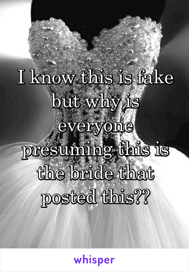 I know this is fake but why is everyone presuming this is the bride that posted this??