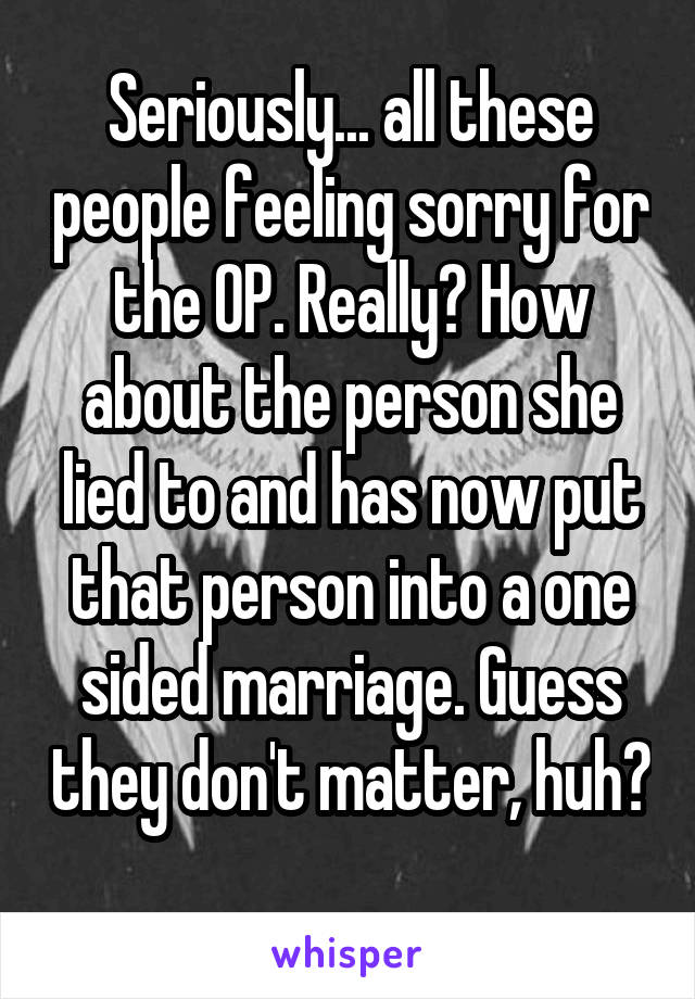 Seriously... all these people feeling sorry for the OP. Really? How about the person she lied to and has now put that person into a one sided marriage. Guess they don't matter, huh? 