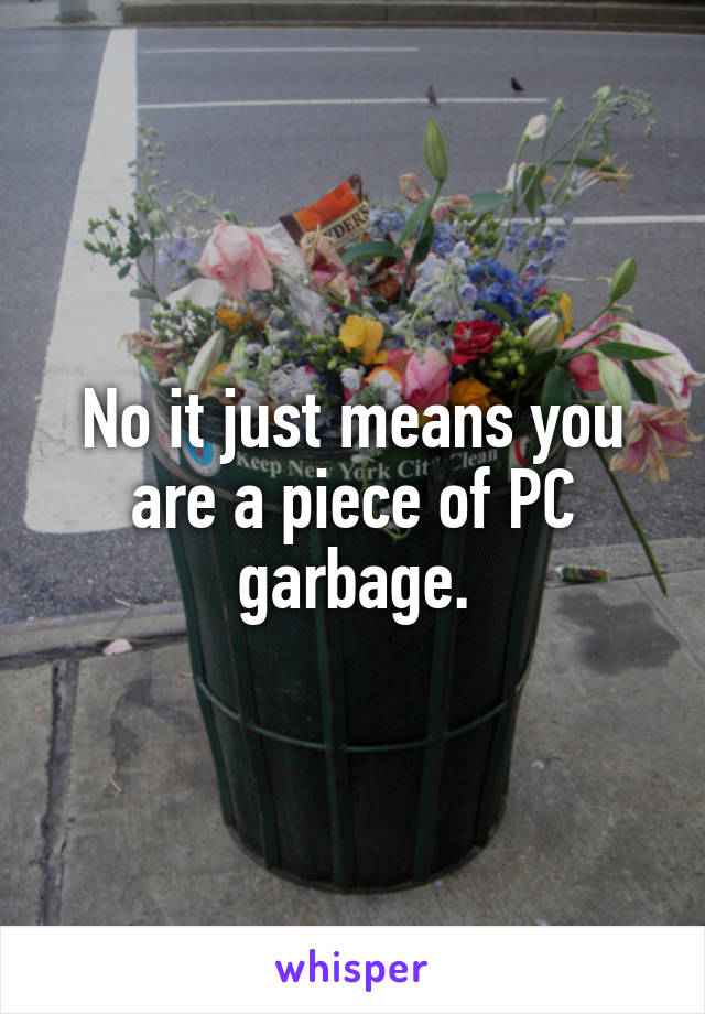 No it just means you are a piece of PC garbage.