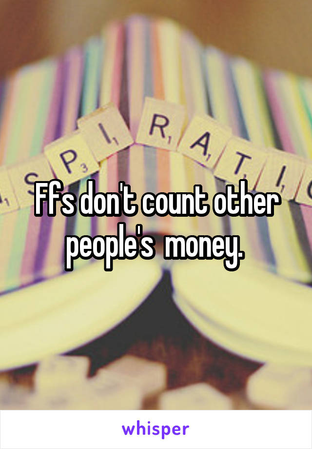 Ffs don't count other people's  money. 