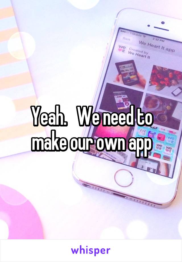 Yeah.   We need to make our own app