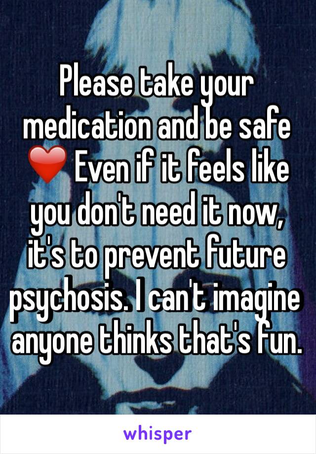 Please take your medication and be safe ❤️ Even if it feels like you don't need it now, it's to prevent future psychosis. I can't imagine anyone thinks that's fun.