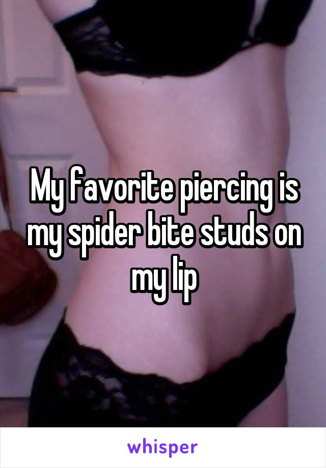 My favorite piercing is my spider bite studs on my lip