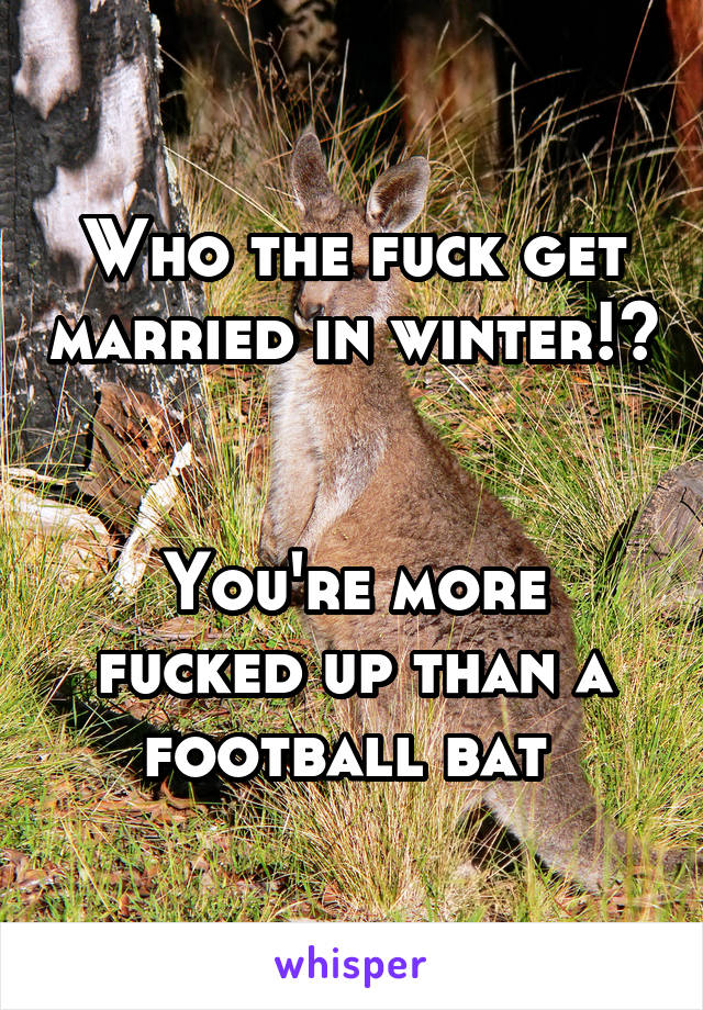 Who the fuck get married in winter!? 

You're more fucked up than a football bat 