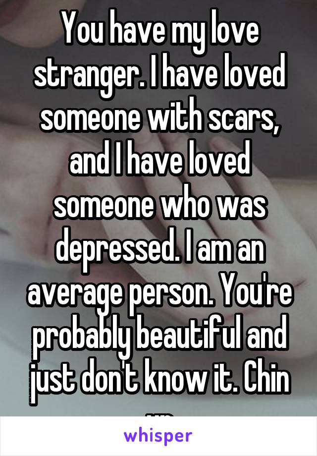 You have my love stranger. I have loved someone with scars, and I have loved someone who was depressed. I am an average person. You're probably beautiful and just don't know it. Chin up