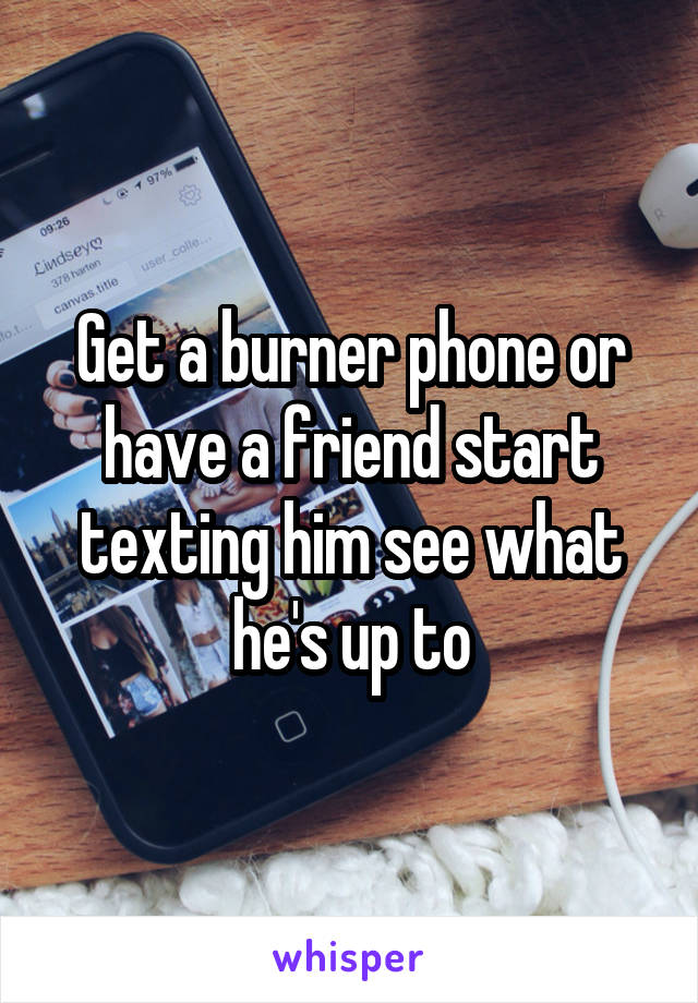 Get a burner phone or have a friend start texting him see what he's up to