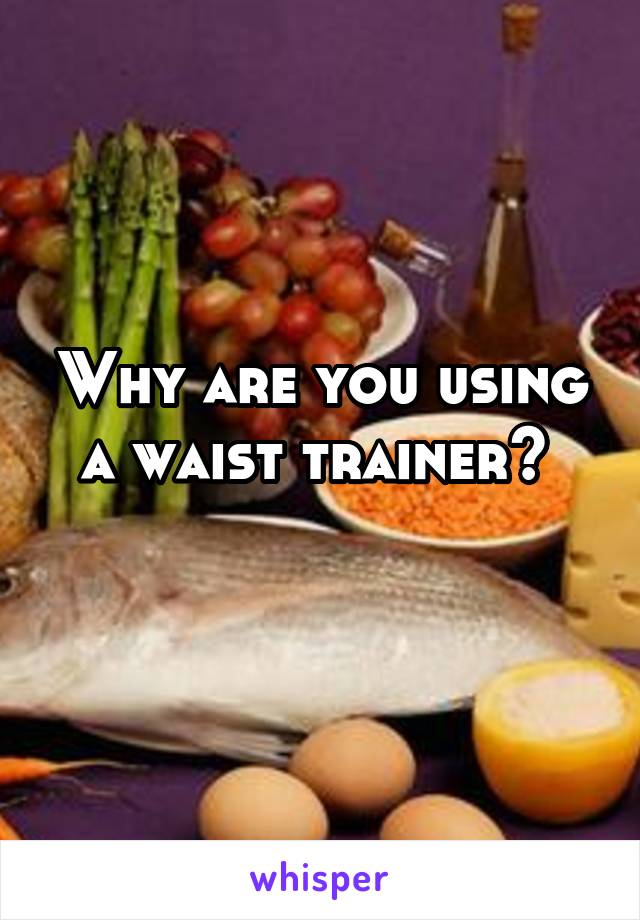 Why are you using a waist trainer? 

