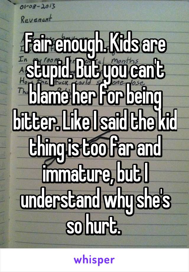 Fair enough. Kids are stupid. But you can't blame her for being bitter. Like I said the kid thing is too far and immature, but I understand why she's so hurt. 