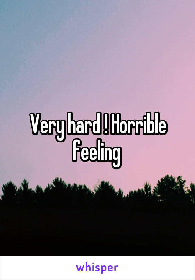 Very hard ! Horrible feeling 