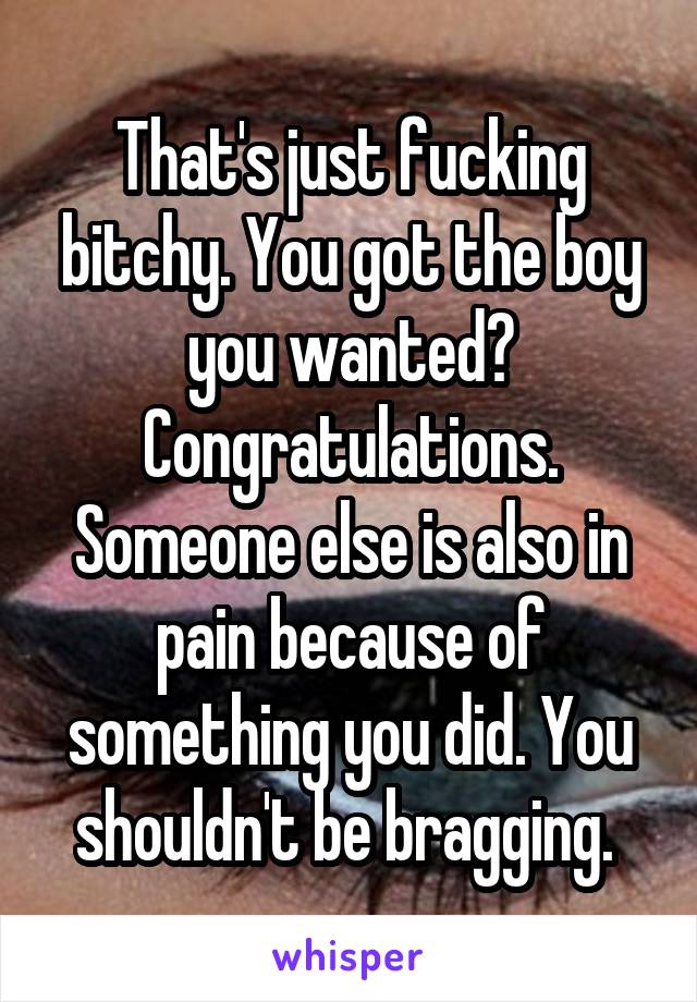 That's just fucking bitchy. You got the boy you wanted? Congratulations. Someone else is also in pain because of something you did. You shouldn't be bragging. 