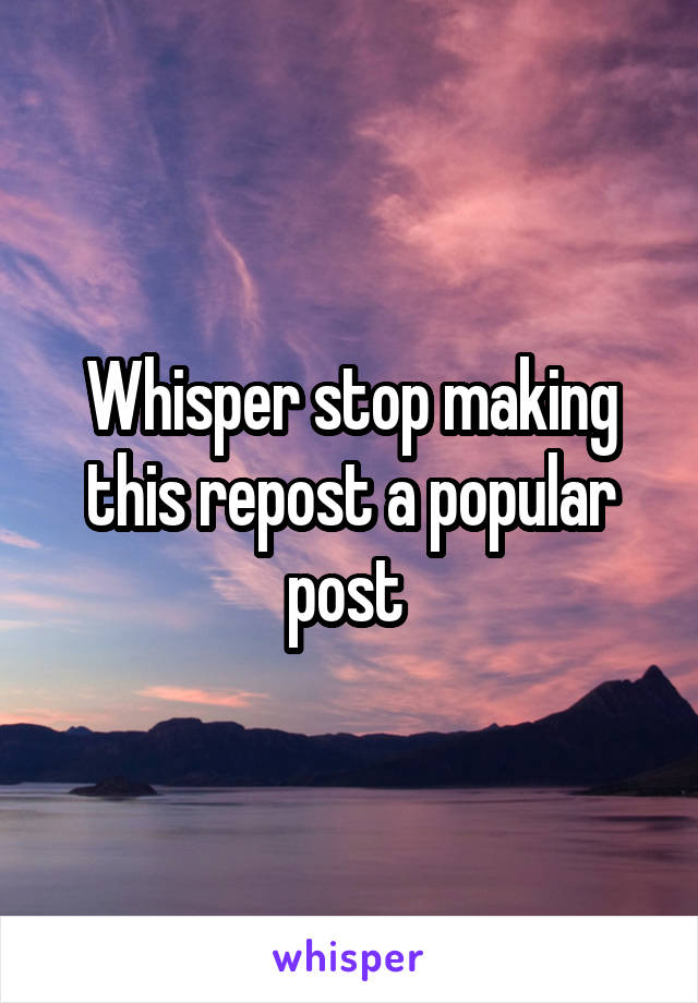 Whisper stop making this repost a popular post 