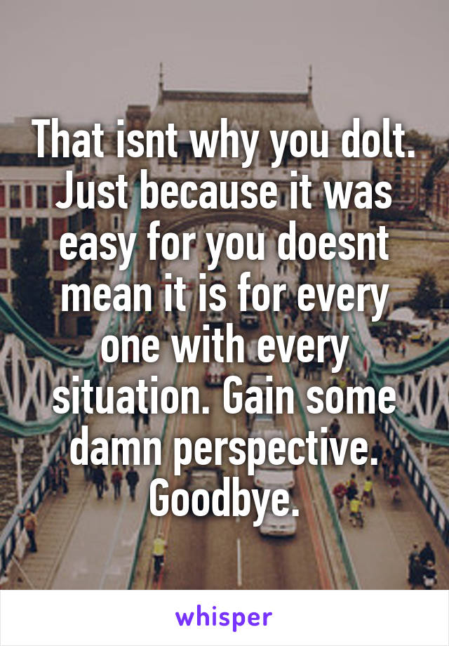 That isnt why you dolt.
Just because it was easy for you doesnt mean it is for every one with every situation. Gain some damn perspective.
Goodbye.