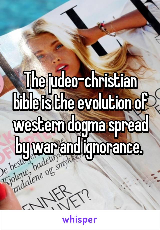 The judeo-christian bible is the evolution of western dogma spread by war and ignorance. 