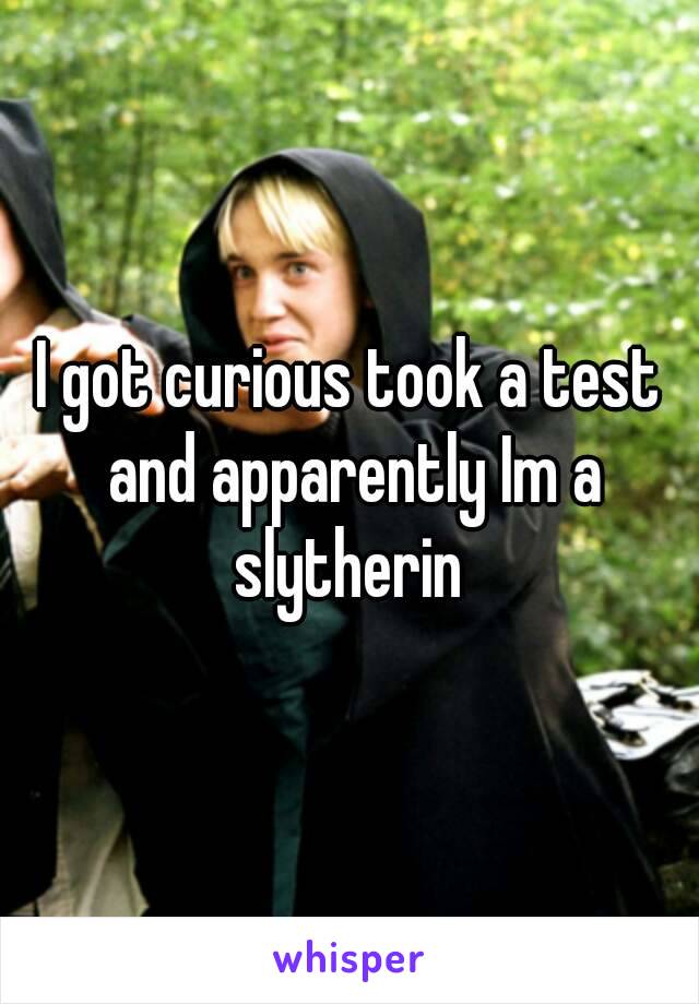 I got curious took a test and apparently Im a slytherin 